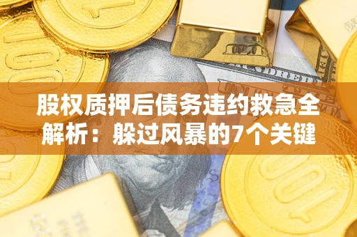 北京股权质押后债务违约救急全解析：躲过风暴的7个关键步骤